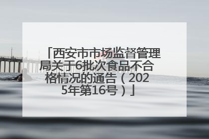 西安市市场监督管理局关于6批次食品不合格情况的通告（2025年第16号）