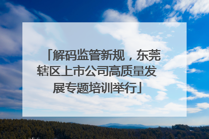 解码监管新规，东莞辖区上市公司高质量发展专题培训举行