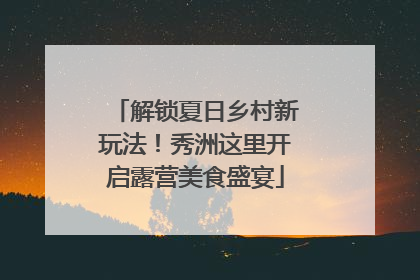 解锁夏日乡村新玩法！秀洲这里开启露营美食盛宴