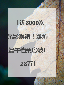 近8000次光影邂逅！潍坊端午档票房破128万
