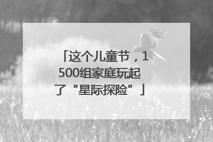 这个儿童节，1500组家庭玩起了“星际探险”