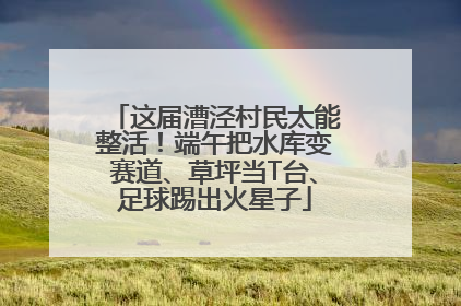 这届漕泾村民太能整活！端午把水库变赛道、草坪当T台、足球踢出火星子