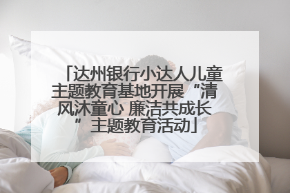 达州银行小达人儿童主题教育基地开展“清风沐童心 廉洁共成长”主题教育活动
