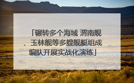 辗转多个海域 渭南舰、玉林舰等多艘舰艇组成编队开展实战化演练
