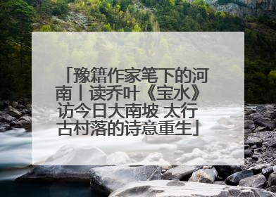 豫籍作家笔下的河南丨读乔叶《宝水》访今日大南坡 太行古村落的诗意重生