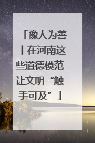 豫人为善丨在河南这些道德模范让文明“触手可及”