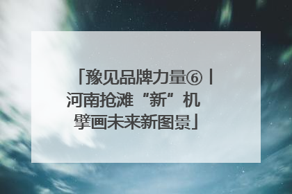 豫见品牌力量⑥丨河南抢滩“新”机 擘画未来新图景