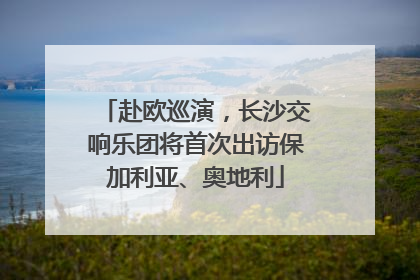 赴欧巡演，长沙交响乐团将首次出访保加利亚、奥地利