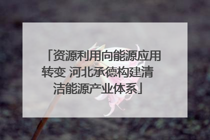 资源利用向能源应用转变 河北承德构建清洁能源产业体系