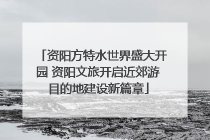 资阳方特水世界盛大开园 资阳文旅开启近郊游目的地建设新篇章