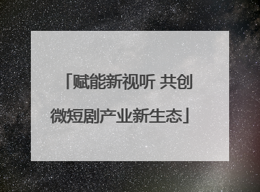 赋能新视听 共创微短剧产业新生态