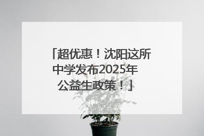 超优惠！沈阳这所中学发布2025年公益生政策！