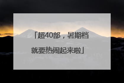 超40部，暑期档就要热闹起来啦