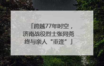 跨越77年时空，济南战役烈士张同尧终与亲人“重逢”