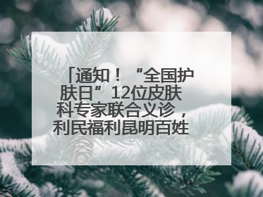 通知！“全国护肤日”12位皮肤科专家联合义诊，利民福利昆明百姓别错过