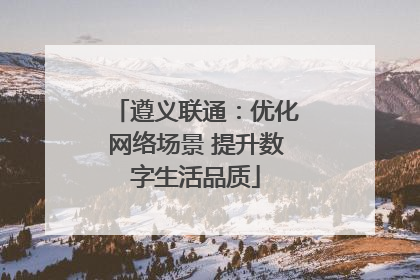 遵义联通：优化网络场景 提升数字生活品质