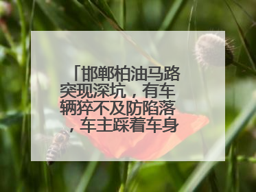 邯郸柏油马路突现深坑，有车辆猝不及防陷落，车主踩着车身从坑内爬出
