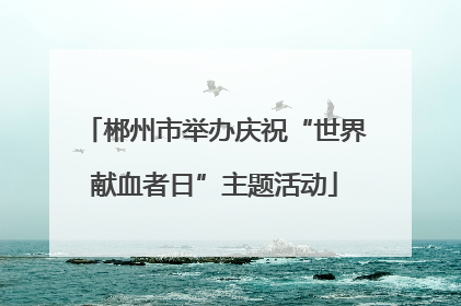 郴州市举办庆祝“世界献血者日”主题活动