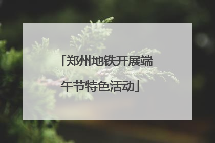 郑州地铁开展端午节特色活动