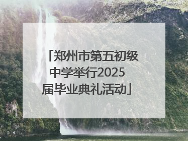 郑州市第五初级中学举行2025届毕业典礼活动