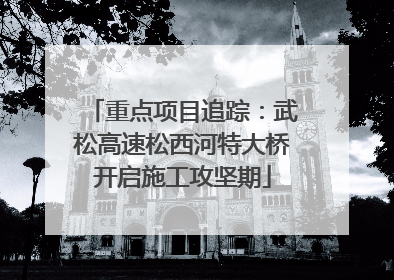 重点项目追踪：武松高速松西河特大桥开启施工攻坚期
