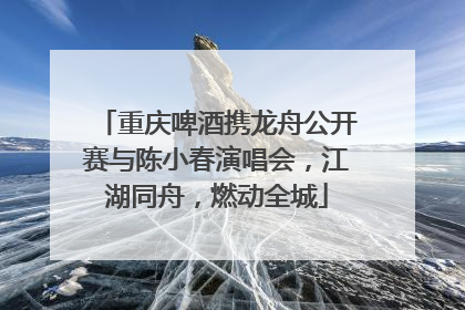 重庆啤酒携龙舟公开赛与陈小春演唱会，江湖同舟，燃动全城