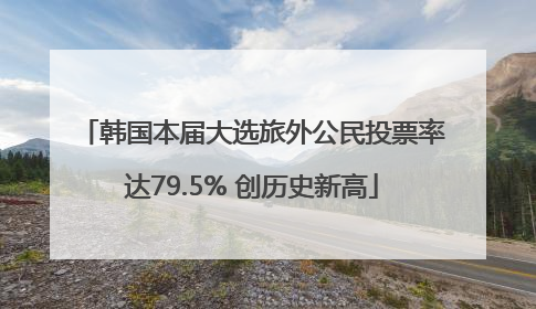 韩国本届大选旅外公民投票率达79.5% 创历史新高