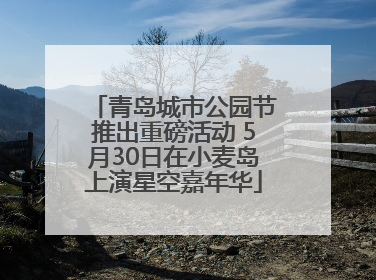 青岛城市公园节推出重磅活动 5月30日在小麦岛上演星空嘉年华