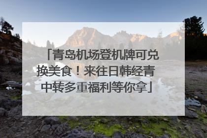 青岛机场登机牌可兑换美食！来往日韩经青中转多重福利等你拿
