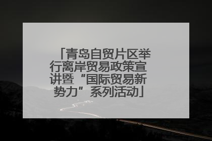 青岛自贸片区举行离岸贸易政策宣讲暨“国际贸易新势力”系列活动