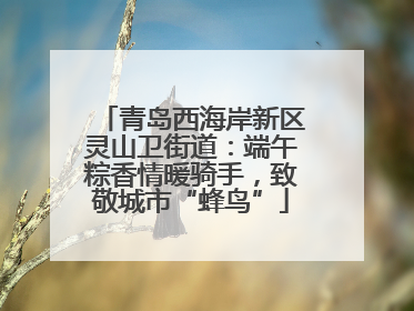 青岛西海岸新区灵山卫街道：端午粽香情暖骑手，致敬城市“蜂鸟”