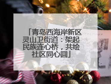 青岛西海岸新区灵山卫街道：架起民族连心桥，共绘社区同心圆
