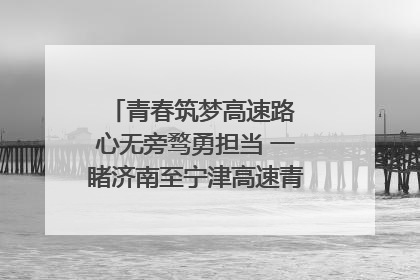 青春筑梦高速路 心无旁骛勇担当 一睹济南至宁津高速青年的young子