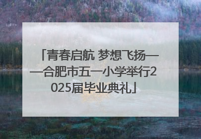 青春启航 梦想飞扬——合肥市五一小学举行2025届毕业典礼