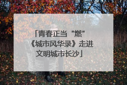 青春正当“燃” 《城市风华录》走进文明城市长沙