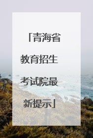 青海省教育招生考试院最新提示