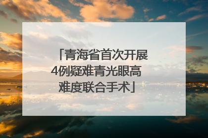 青海省首次开展4例疑难青光眼高难度联合手术