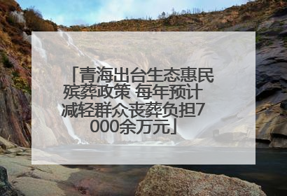 青海出台生态惠民殡葬政策 每年预计减轻群众丧葬负担7000余万元