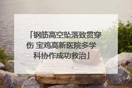 钢筋高空坠落致贯穿伤 宝鸡高新医院多学科协作成功救治