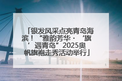 银发风采点亮青岛海滨！“雅韵芳华・‘旗’遇青岛”2025奥帆旗袍走秀活动举行