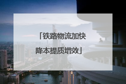 铁路物流加快降本提质增效