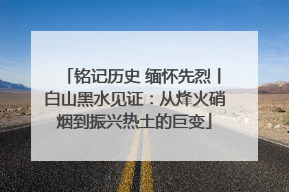 铭记历史 缅怀先烈丨白山黑水见证：从烽火硝烟到振兴热土的巨变