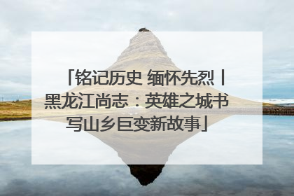 铭记历史 缅怀先烈丨黑龙江尚志：英雄之城书写山乡巨变新故事
