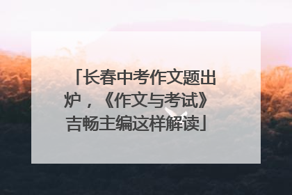 长春中考作文题出炉，《作文与考试》吉畅主编这样解读