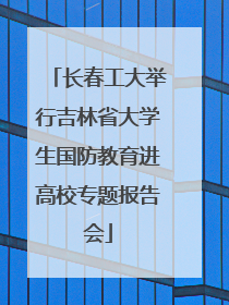 长春工大举行吉林省大学生国防教育进高校专题报告会