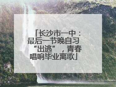 长沙市一中：最后一节晚自习“出逃”，青春唱响毕业离歌