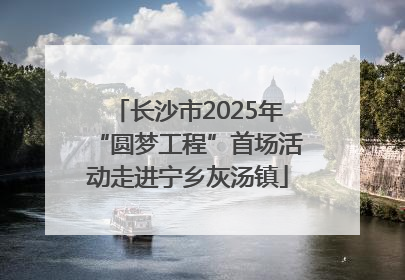 长沙市2025年“圆梦工程”首场活动走进宁乡灰汤镇
