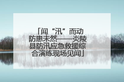 闻“汛”而动 防患未然——炎陵县防汛应急救援综合演练现场见闻