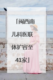 闽西南儿科医联体扩容至41家
