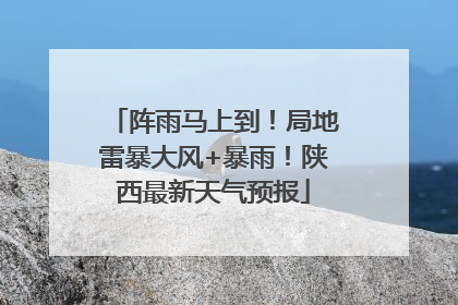 阵雨马上到！局地雷暴大风+暴雨！陕西最新天气预报